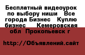 Бесплатный видеоурок по выбору ниши - Все города Бизнес » Куплю бизнес   . Кемеровская обл.,Прокопьевск г.